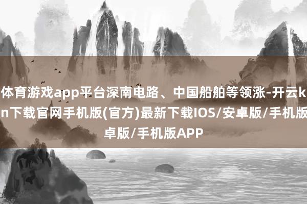 体育游戏app平台深南电路、中国船舶等领涨-开云kaiyun下载官网手机版(官方)最新下载IOS/安卓版/手机版APP