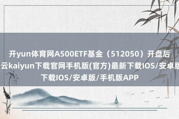 开yun体育网A500ETF基金（512050）开盘后冲高近1%-开云kaiyun下载官网手机版(官方)最新下载IOS/安卓版/手机版APP