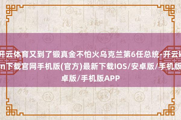 开云体育又到了锻真金不怕火乌克兰第6任总统-开云kaiyun下载官网手机版(官方)最新下载IOS/安卓版/手机版APP