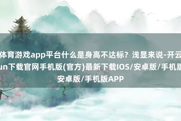 体育游戏app平台什么是身高不达标？浅显来说-开云kaiyun下载官网手机版(官方)最新下载IOS/安卓版/手机版APP