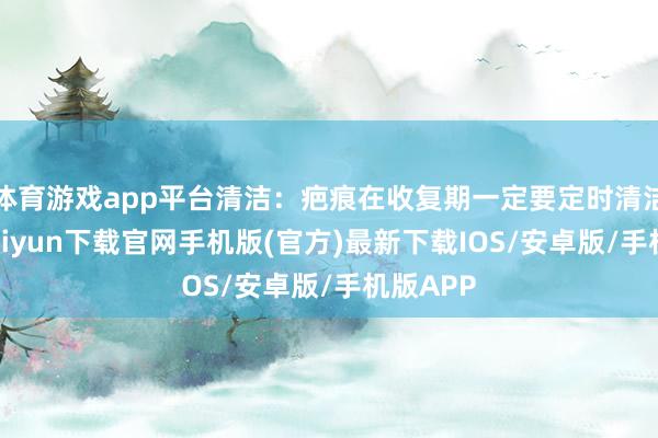 体育游戏app平台清洁：疤痕在收复期一定要定时清洁-开云kaiyun下载官网手机版(官方)最新下载IOS/安卓版/手机版APP