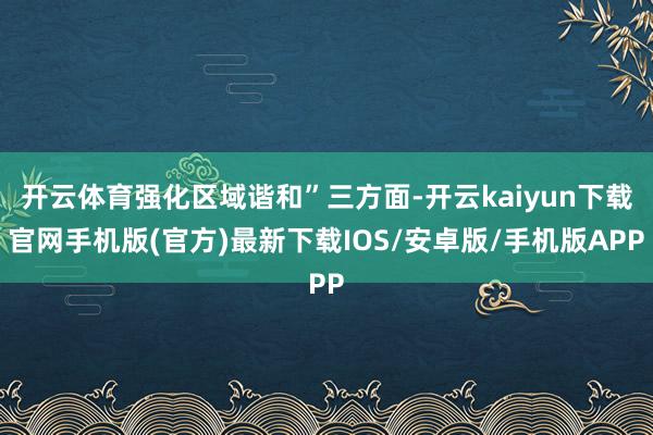 开云体育强化区域谐和”三方面-开云kaiyun下载官网手机版(官方)最新下载IOS/安卓版/手机版APP