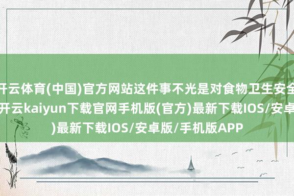 开云体育(中国)官方网站这件事不光是对食物卫生安全上的一大历练-开云kaiyun下载官网手机版(官方)最新下载IOS/安卓版/手机版APP