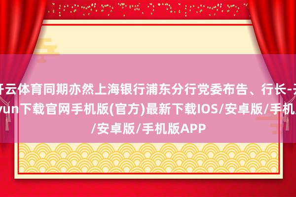 开云体育同期亦然上海银行浦东分行党委布告、行长-开云kaiyun下载官网手机版(官方)最新下载IOS/安卓版/手机版APP