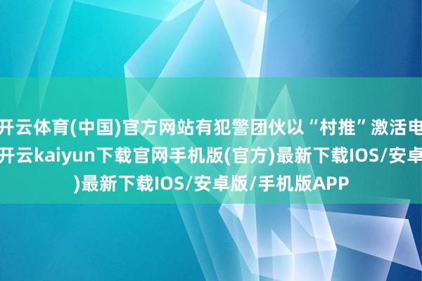 开云体育(中国)官方网站有犯警团伙以“村推”激活电子医保卡时势-开云kaiyun下载官网手机版(官方)最新下载IOS/安卓版/手机版APP