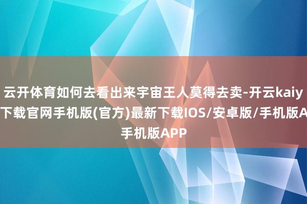 云开体育如何去看出来宇宙王人莫得去卖-开云kaiyun下载官网手机版(官方)最新下载IOS/安卓版/手机版APP