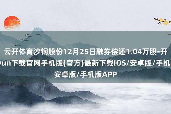 云开体育沙钢股份12月25日融券偿还1.04万股-开云kaiyun下载官网手机版(官方)最新下载IOS/安卓版/手机版APP