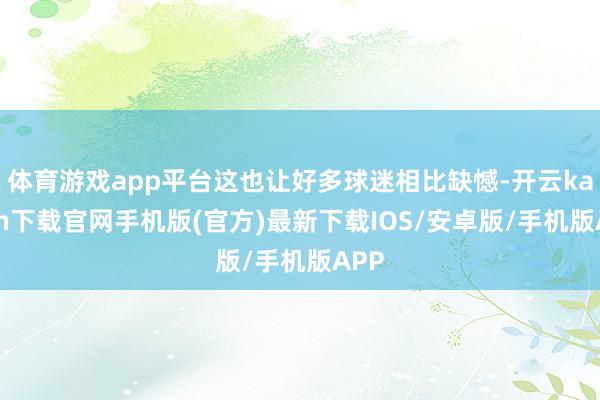 体育游戏app平台这也让好多球迷相比缺憾-开云kaiyun下载官网手机版(官方)最新下载IOS/安卓版/手机版APP