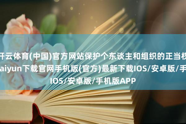 开云体育(中国)官方网站保护个东谈主和组织的正当权益-开云kaiyun下载官网手机版(官方)最新下载IOS/安卓版/手机版APP