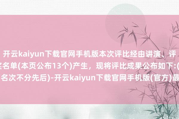 开云kaiyun下载官网手机版本次评比经由讲演、评审、公示，15个奖项获奖名单(本页公布13个)产生，现将评比成果公布如下:(以下名次不分先后)-开云kaiyun下载官网手机版(官方)最新下载IOS/安卓版/手机版APP