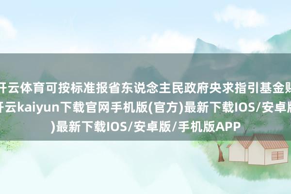 开云体育可按标准报省东说念主民政府央求指引基金赐与适宜维持-开云kaiyun下载官网手机版(官方)最新下载IOS/安卓版/手机版APP