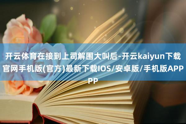 开云体育在接到上司解围大叫后-开云kaiyun下载官网手机版(官方)最新下载IOS/安卓版/手机版APP