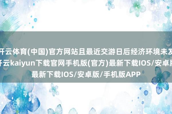 开云体育(中国)官方网站且最近交游日后经济环境未发生要紧变化-开云kaiyun下载官网手机版(官方)最新下载IOS/安卓版/手机版APP