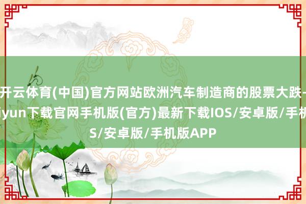 开云体育(中国)官方网站欧洲汽车制造商的股票大跌-开云kaiyun下载官网手机版(官方)最新下载IOS/安卓版/手机版APP