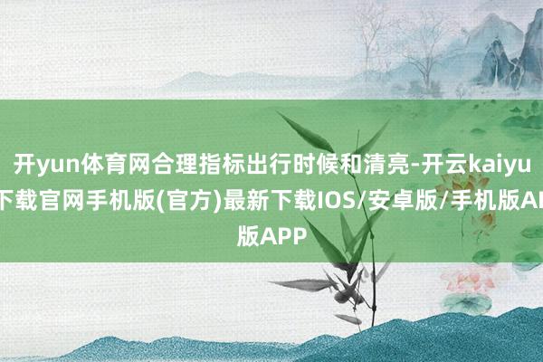 开yun体育网合理指标出行时候和清亮-开云kaiyun下载官网手机版(官方)最新下载IOS/安卓版/手机版APP