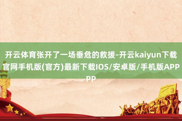 开云体育张开了一场垂危的救援-开云kaiyun下载官网手机版(官方)最新下载IOS/安卓版/手机版APP