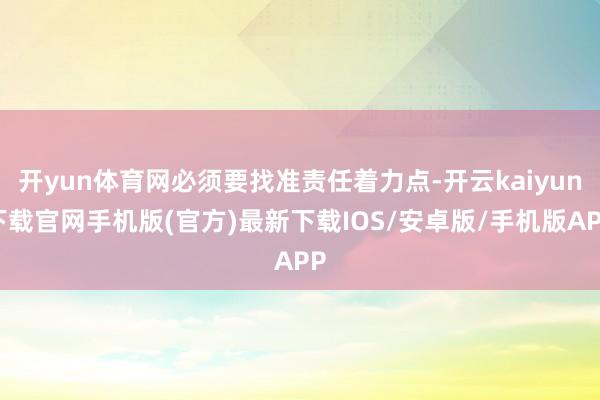 开yun体育网必须要找准责任着力点-开云kaiyun下载官网手机版(官方)最新下载IOS/安卓版/手机版APP