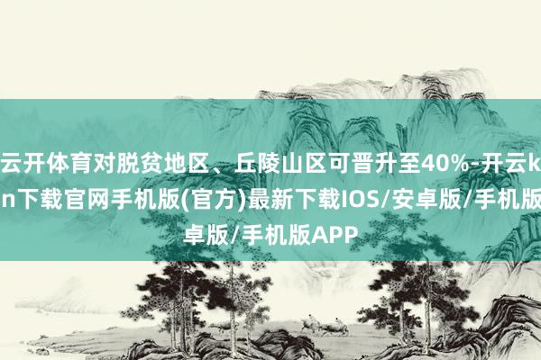 云开体育对脱贫地区、丘陵山区可晋升至40%-开云kaiyun下载官网手机版(官方)最新下载IOS/安卓版/手机版APP