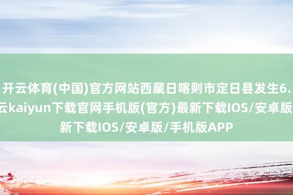 开云体育(中国)官方网站西藏日喀则市定日县发生6.8级地震-开云kaiyun下载官网手机版(官方)最新下载IOS/安卓版/手机版APP