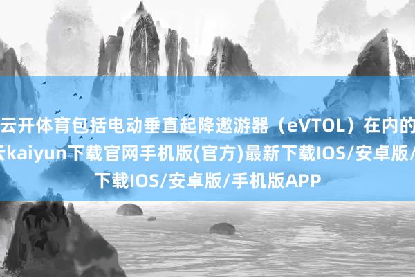 云开体育包括电动垂直起降遨游器（eVTOL）在内的零部件-开云kaiyun下载官网手机版(官方)最新下载IOS/安卓版/手机版APP