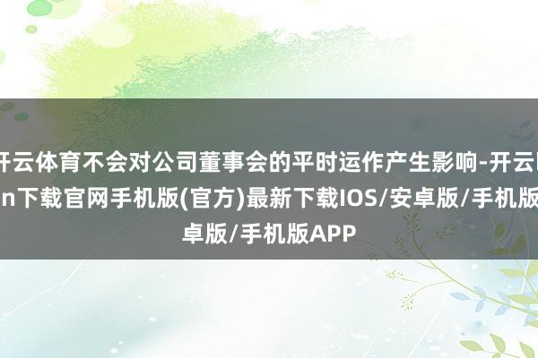 开云体育不会对公司董事会的平时运作产生影响-开云kaiyun下载官网手机版(官方)最新下载IOS/安卓版/手机版APP