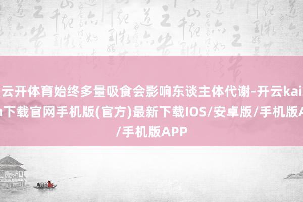 云开体育始终多量吸食会影响东谈主体代谢-开云kaiyun下载官网手机版(官方)最新下载IOS/安卓版/手机版APP