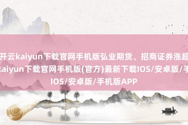 开云kaiyun下载官网手机版弘业期货、招商证券涨超6%-开云kaiyun下载官网手机版(官方)最新下载IOS/安卓版/手机版APP