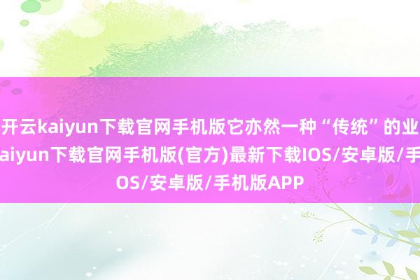 开云kaiyun下载官网手机版它亦然一种“传统”的业务-开云kaiyun下载官网手机版(官方)最新下载IOS/安卓版/手机版APP