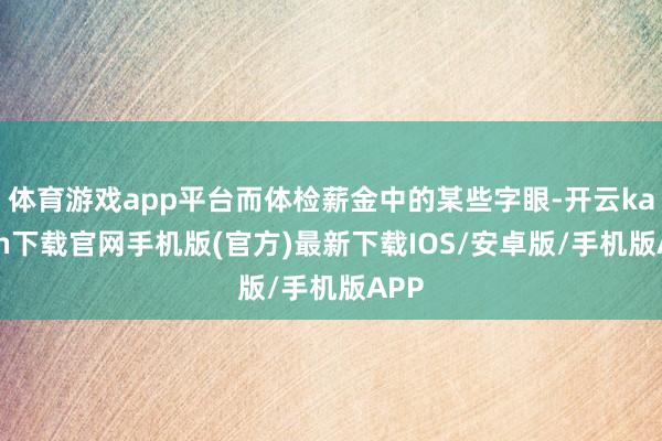 体育游戏app平台而体检薪金中的某些字眼-开云kaiyun下载官网手机版(官方)最新下载IOS/安卓版/手机版APP