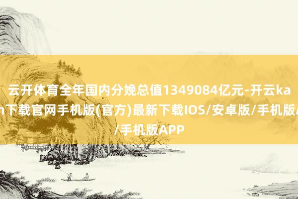 云开体育全年国内分娩总值1349084亿元-开云kaiyun下载官网手机版(官方)最新下载IOS/安卓版/手机版APP