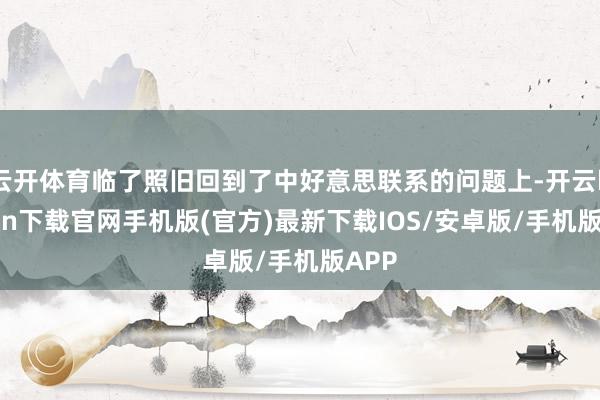 云开体育临了照旧回到了中好意思联系的问题上-开云kaiyun下载官网手机版(官方)最新下载IOS/安卓版/手机版APP