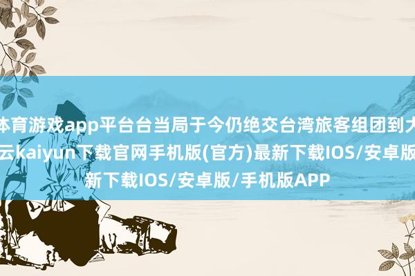 体育游戏app平台台当局于今仍绝交台湾旅客组团到大陆不雅光-开云kaiyun下载官网手机版(官方)最新下载IOS/安卓版/手机版APP