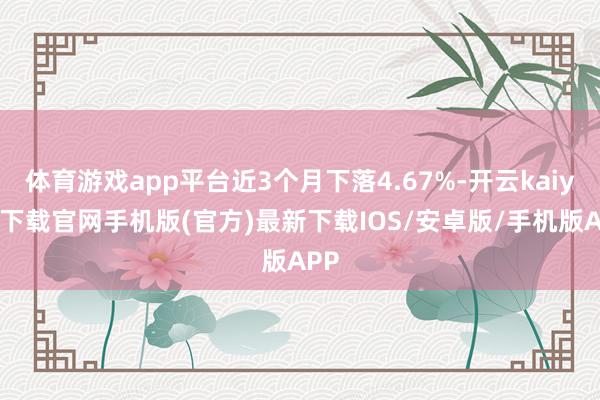 体育游戏app平台近3个月下落4.67%-开云kaiyun下载官网手机版(官方)最新下载IOS/安卓版/手机版APP