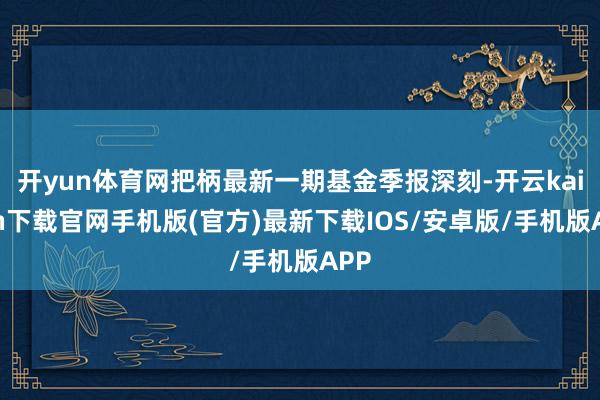 开yun体育网把柄最新一期基金季报深刻-开云kaiyun下载官网手机版(官方)最新下载IOS/安卓版/手机版APP