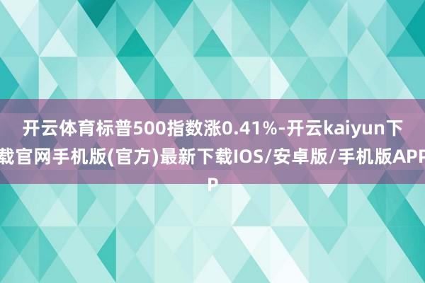 开云体育标普500指数涨0.41%-开云kaiyun下载官网手机版(官方)最新下载IOS/安卓版/手机版APP