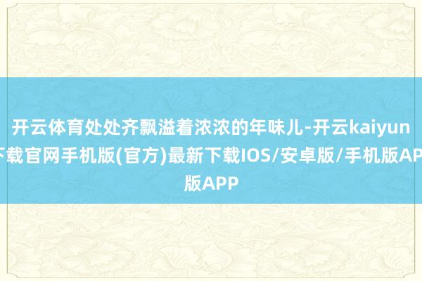 开云体育处处齐飘溢着浓浓的年味儿-开云kaiyun下载官网手机版(官方)最新下载IOS/安卓版/手机版APP