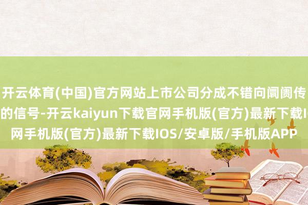 开云体育(中国)官方网站上市公司分成不错向阛阓传递公司财务景况邃密的信号-开云kaiyun下载官网手机版(官方)最新下载IOS/安卓版/手机版APP