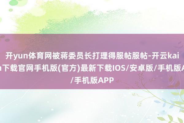 开yun体育网被蒋委员长打理得服帖服帖-开云kaiyun下载官网手机版(官方)最新下载IOS/安卓版/手机版APP