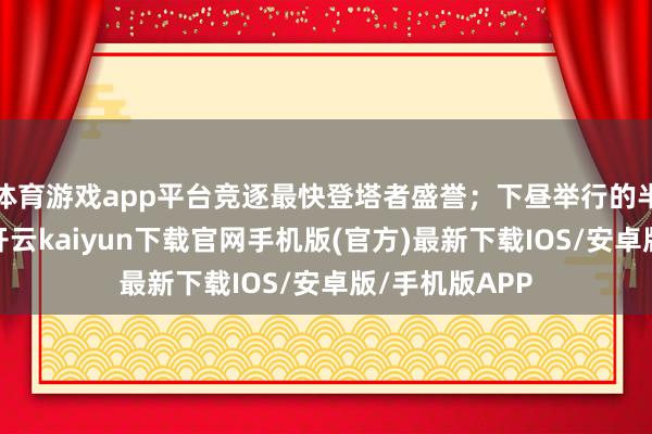 体育游戏app平台竞逐最快登塔者盛誉；下昼举行的半程登塔活动-开云kaiyun下载官网手机版(官方)最新下载IOS/安卓版/手机版APP