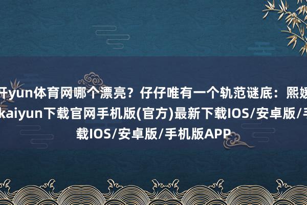 开yun体育网哪个漂亮？仔仔唯有一个轨范谜底：熙媛漂亮-开云kaiyun下载官网手机版(官方)最新下载IOS/安卓版/手机版APP