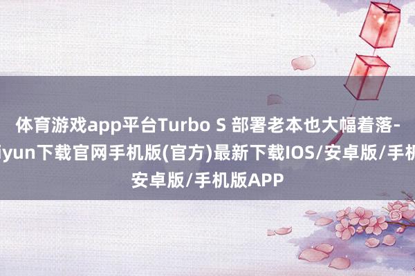 体育游戏app平台Turbo S 部署老本也大幅着落-开云kaiyun下载官网手机版(官方)最新下载IOS/安卓版/手机版APP