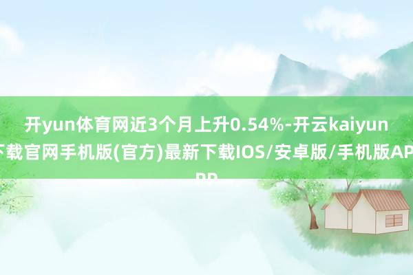 开yun体育网近3个月上升0.54%-开云kaiyun下载官网手机版(官方)最新下载IOS/安卓版/手机版APP