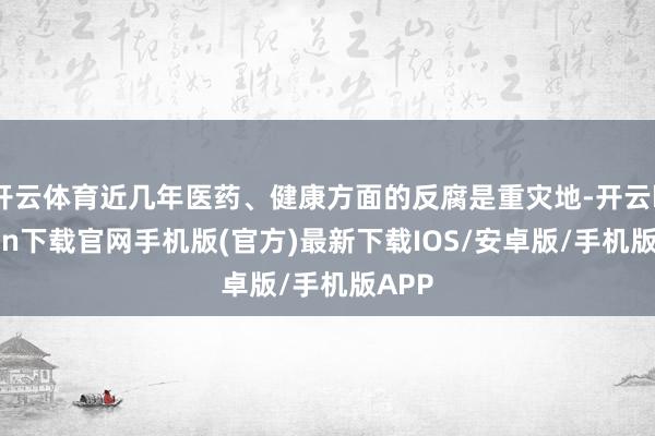 开云体育近几年医药、健康方面的反腐是重灾地-开云kaiyun下载官网手机版(官方)最新下载IOS/安卓版/手机版APP