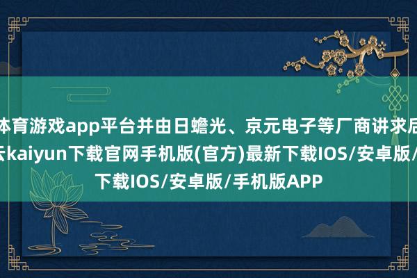 体育游戏app平台并由日蟾光、京元电子等厂商讲求后段封测-开云kaiyun下载官网手机版(官方)最新下载IOS/安卓版/手机版APP