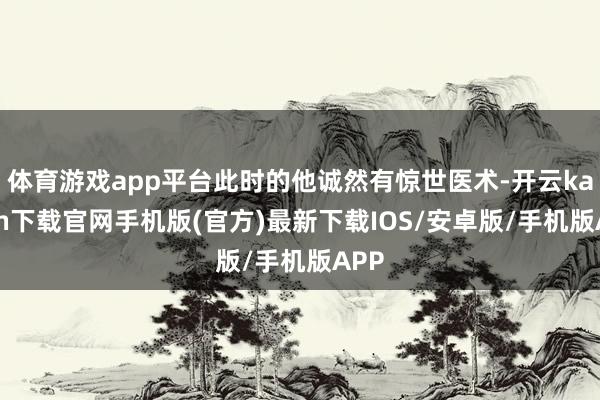 体育游戏app平台此时的他诚然有惊世医术-开云kaiyun下载官网手机版(官方)最新下载IOS/安卓版/手机版APP