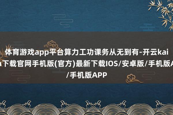 体育游戏app平台算力工功课务从无到有-开云kaiyun下载官网手机版(官方)最新下载IOS/安卓版/手机版APP